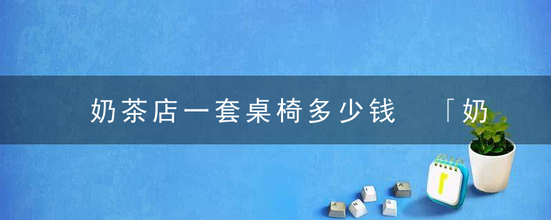 奶茶店一套桌椅多少钱 「奶茶店电子设备有哪些」